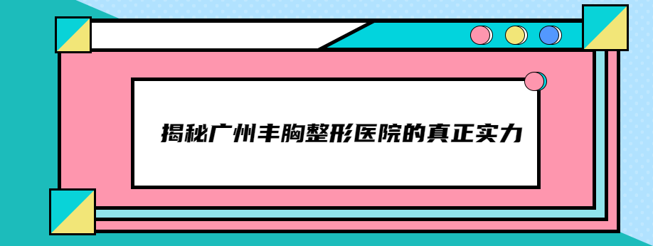 揭秘廣州豐胸整形醫(yī)院的真正實力，這五家醫(yī)院值得您選擇！