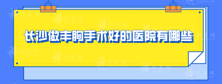 長沙做豐胸手術(shù)好的醫(yī)院有哪些？前top5醫(yī)院公認實力佳