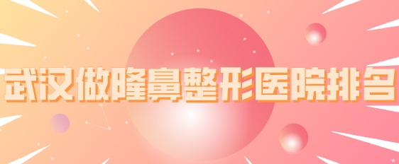 武漢做隆鼻整形醫(yī)院排名，五所正規(guī)機(jī)構(gòu)上榜，一起來(lái)看看