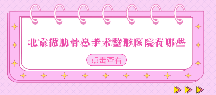 北京做肋骨鼻手術整形醫(yī)院有哪些？上榜醫(yī)院個個實力口碑兼具