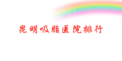 昆明吸脂比較好的醫(yī)院有哪些？昆明整形醫(yī)院排名大全