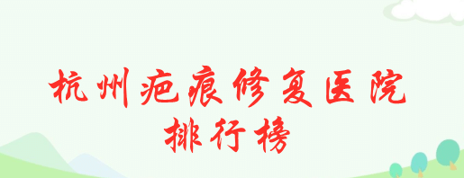 杭州疤痕修復(fù)醫(yī)院排行榜|浙醫(yī)二院、浙醫(yī)一院等上榜！