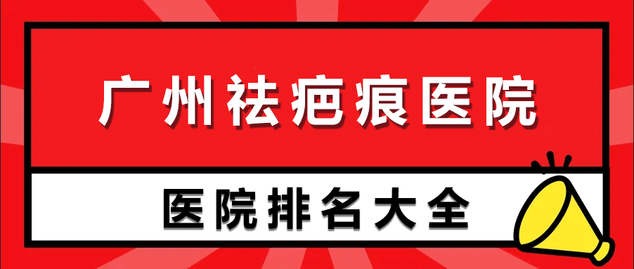 廣州祛疤痕醫(yī)院排行榜前十 廣州祛疤痕醫(yī)院排行榜前十