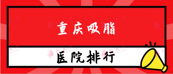 重慶吸脂醫(yī)院排行榜名單！聯(lián)合麗格、恩喜相繼入選含價格