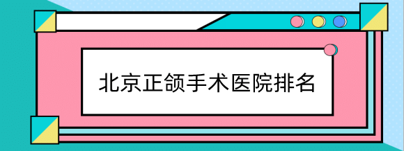 北京正頜手術(shù)醫(yī)院排名，中日友好、聯(lián)合麗格是整友們力薦的！