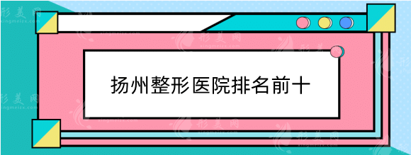 揚(yáng)州整形醫(yī)院排名前十：名單top4大盤(pán)點(diǎn)，實(shí)力技術(shù)不相上下！