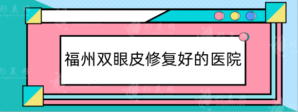 福州雙眼皮修復好的醫(yī)院排行榜單公布！各大醫(yī)院信息解析