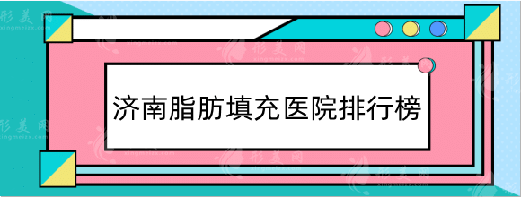 濟南脂肪填充哪家好？醫(yī)院排名榜前五新鮮出爐！