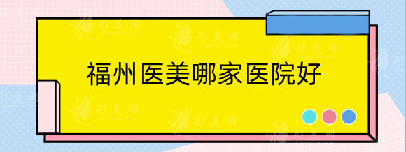 福州醫(yī)美哪家醫(yī)院好?排行榜五強(qiáng)，當(dāng)?shù)馗呖诒咂焚|(zhì)機(jī)構(gòu)分享