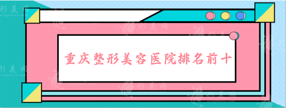重慶整形美容醫(yī)院排名前十位有哪些？2022全新大評比！