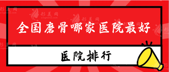 全國磨骨哪家醫(yī)院好？排行榜名單口碑反響熱烈！快收藏