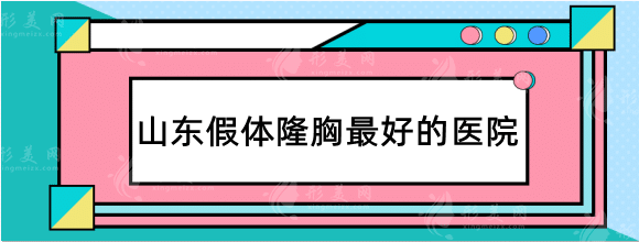 山東假體隆胸好的醫(yī)院排行前十，口碑實(shí)力技術(shù)一級(jí)棒