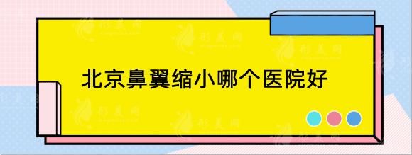 北京鼻翼縮小哪個醫(yī)院好？口碑精選top10：八大處、沃爾等