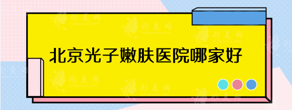 北京光子嫩膚醫(yī)院哪家好？三甲排行榜，北京八大處、協(xié)和等