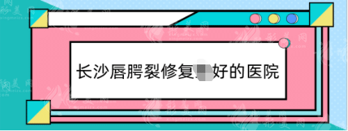 長沙唇腭裂修復(fù)好的醫(yī)院排名，長沙做唇裂手術(shù)哪家醫(yī)院好?
