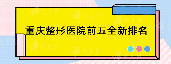 重慶整形醫(yī)院前五全新排名，這五家醫(yī)院你一定不陌生！