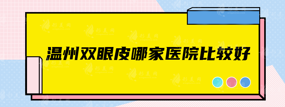溫州雙眼皮哪家醫(yī)院比較好，這幾家醫(yī)院你肯定想不到~