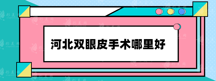 河北雙眼皮手術哪里好，整形醫(yī)院名單推薦~