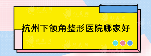 杭州下頜角整形醫(yī)院哪家好？下面這幾家口碑效果價(jià)格都不錯(cuò)