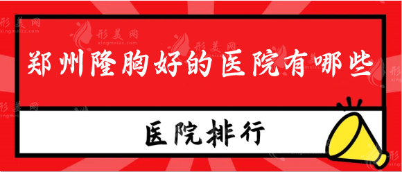 鄭州隆胸好的醫(yī)院有哪些？排行名單口碑好，備受歡迎