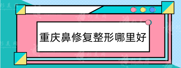 重慶鼻修復(fù)整形哪里好？醫(yī)院排名公及鼻修復(fù)好的醫(yī)生推薦！