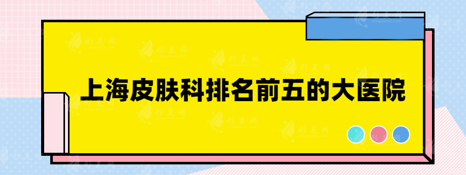 上海皮膚科排名前五的大醫(yī)院，熱榜醫(yī)院推薦~