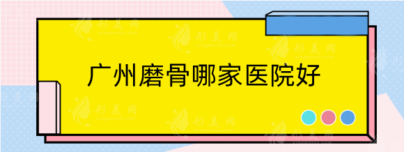 廣州磨骨哪家醫(yī)院好？排名前五美恩，中家醫(yī)，廣大等備受好評