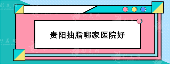 貴陽抽脂哪家醫(yī)院好？整友們力薦的口碑吸脂醫(yī)美機構(gòu)！