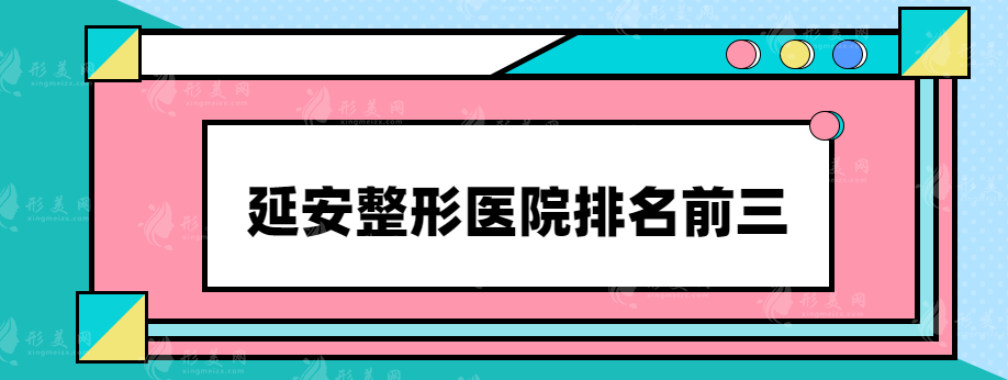 延安整形醫(yī)院排名前三有哪些？實力靠譜醫(yī)院推薦~