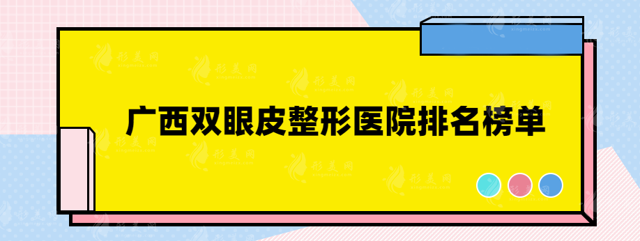 廣西雙眼皮整形醫(yī)院排名榜單，網(wǎng)友熱門(mén)榜單評(píng)選~