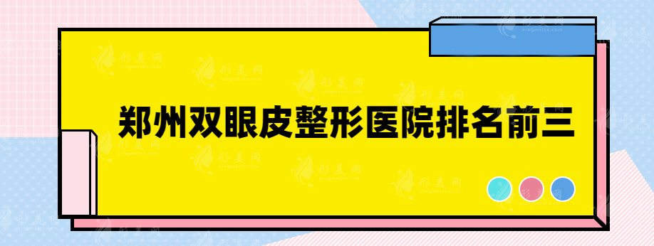 鄭州雙眼皮整形醫(yī)院排名前三有哪些？實力口碑醫(yī)院在線一覽