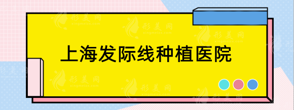 上海發(fā)際線種植哪些醫(yī)院好？大麥微針、碧蓮盛、華美等上榜！