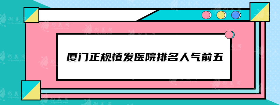 廈門(mén)正規(guī)植發(fā)醫(yī)院排名人氣前五，新生植發(fā)、雍禾植發(fā)等醫(yī)院上榜