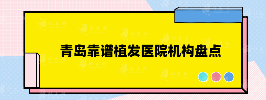 青島靠譜植發(fā)醫(yī)院機(jī)構(gòu)盤(pán)點(diǎn)，這幾家口碑實(shí)力醫(yī)院均上榜