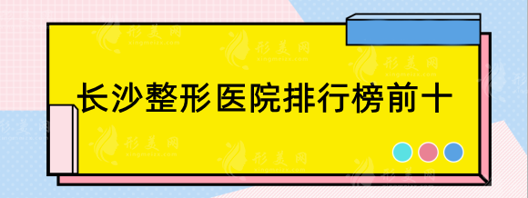 長(zhǎng)沙整形醫(yī)院排行榜前十，藝星、梵童、亞韓、美之峰等精選top5！