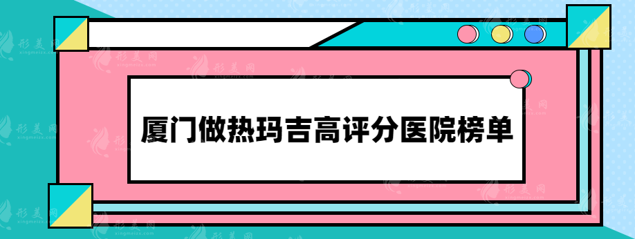 廈門做熱瑪吉哪家醫(yī)院比較好？醫(yī)院基本信息介紹，趕快收藏