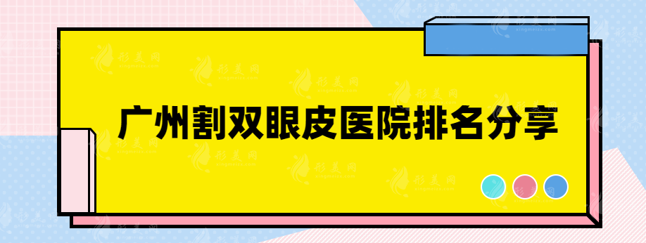 廣州割雙眼皮醫(yī)院推薦哪家好？這些實(shí)力靠譜醫(yī)院紛紛上榜