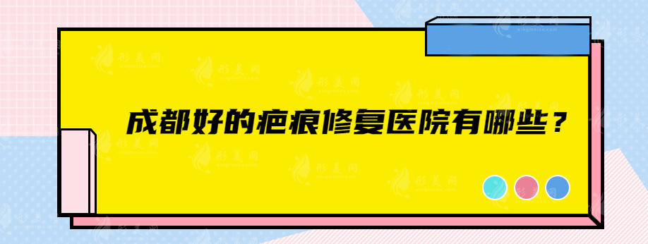 成都好的疤痕修復(fù)醫(yī)院有哪些？上榜的醫(yī)院口碑都不錯(cuò)~