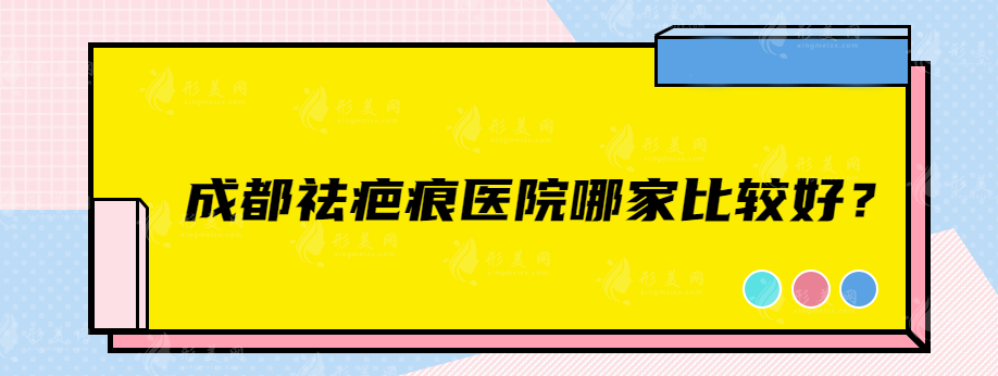 成都祛疤痕醫(yī)院哪家比較好？華西、藝星、軍大等實(shí)力醫(yī)院在榜單