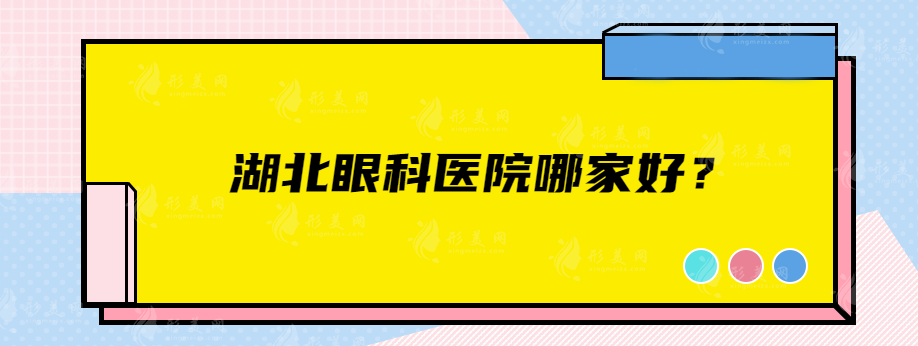 湖北眼科醫(yī)院哪家好？這些上榜醫(yī)院實(shí)力強(qiáng)口碑好的醫(yī)院