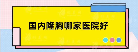 國內(nèi)隆胸哪家醫(yī)院好？排名榜前五：南方、西京技術(shù)特點不同~