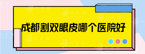 成都割雙眼皮哪個醫(yī)院好？銅雀臺、大華、藝星等脫穎而出~