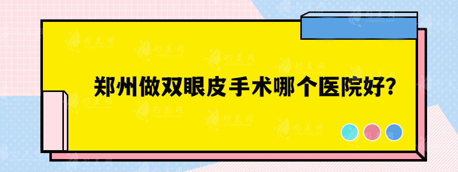 鄭州做雙眼皮手術(shù)哪個醫(yī)院好？集美、天后、東方等醫(yī)院都在榜