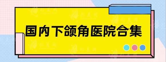 國內(nèi)下頜角整形醫(yī)院排名匯總，北京/上海/廣州好的有哪些？
