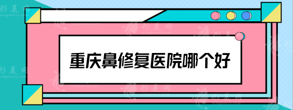 重慶鼻修復(fù)醫(yī)院哪個好？當(dāng)代\軍美\星榮等實力測評，收費詳情