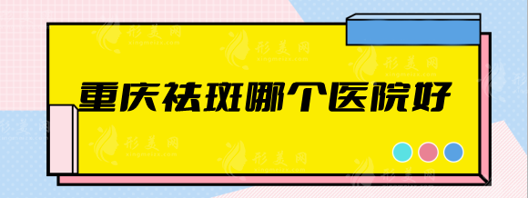 重慶祛斑哪個(gè)醫(yī)院好？美侖美奐、藝星、軍美等排行前五