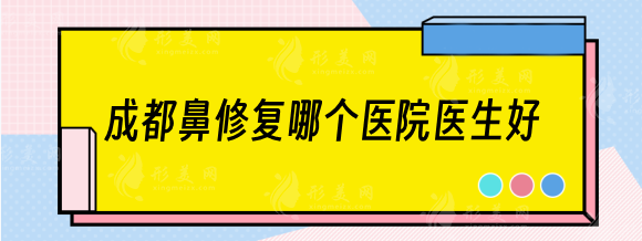 成都鼻修復(fù)哪個醫(yī)院醫(yī)生好？排名前五：西區(qū)醫(yī)院、美辰星耀等