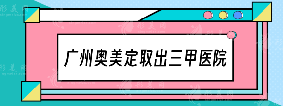 廣州奧美定取出三甲醫(yī)院有哪些？南方醫(yī)院、中山一院等權威機構