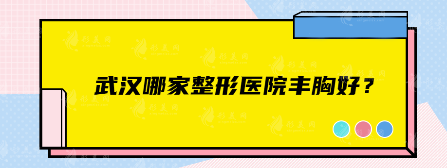 武漢哪家整形醫(yī)院豐胸好？協(xié)和醫(yī)院、藝星、美基元等口碑好又專業(yè)