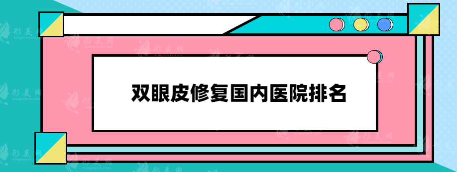 雙眼皮修復(fù)國內(nèi)醫(yī)院排名，2023排名榜單更新，上榜的都是網(wǎng)友力薦